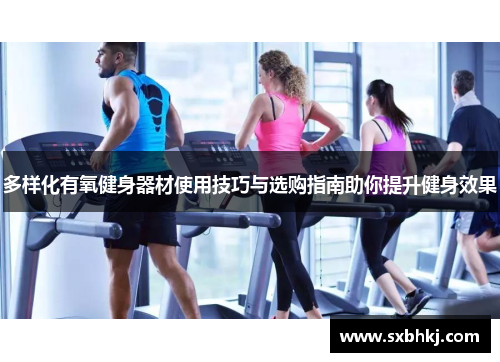 多样化有氧健身器材使用技巧与选购指南助你提升健身效果